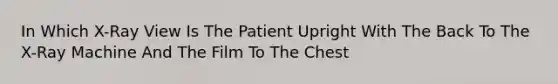 In Which X-Ray View Is The Patient Upright With The Back To The X-Ray Machine And The Film To The Chest