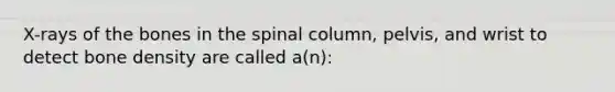 X-rays of the bones in the spinal column, pelvis, and wrist to detect bone density are called a(n):