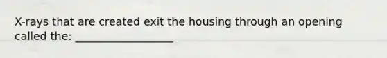 X-rays that are created exit the housing through an opening called the: __________________