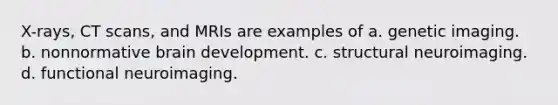 X-rays, CT scans, and MRIs are examples of a. genetic imaging. b. nonnormative brain development. c. structural neuroimaging. d. functional neuroimaging.