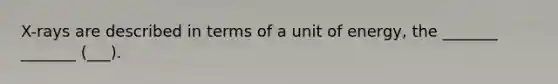 X-rays are described in terms of a unit of energy, the _______ _______ (___).