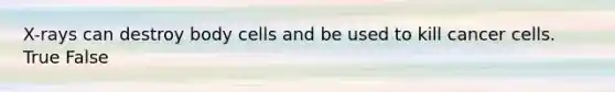 X-rays can destroy body cells and be used to kill cancer cells. True False