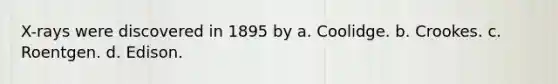 X-rays were discovered in 1895 by a. Coolidge. b. Crookes. c. Roentgen. d. Edison.