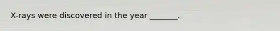 X-rays were discovered in the year _______.