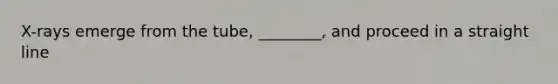 X-rays emerge from the tube, ________, and proceed in a straight line