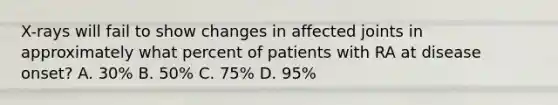 X-rays will fail to show changes in affected joints in approximately what percent of patients with RA at disease onset? A. 30% B. 50% C. 75% D. 95%