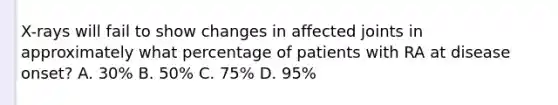 X-rays will fail to show changes in affected joints in approximately what percentage of patients with RA at disease onset? A. 30% B. 50% C. 75% D. 95%