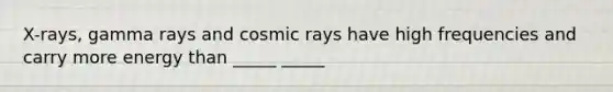 X-rays, gamma rays and cosmic rays have high frequencies and carry more energy than _____ _____