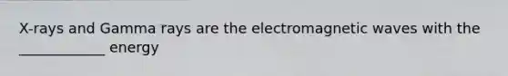 X-rays and Gamma rays are the electromagnetic waves with the ____________ energy