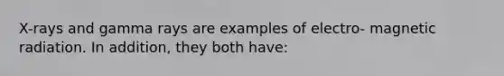 X-rays and gamma rays are examples of electro- magnetic radiation. In addition, they both have: