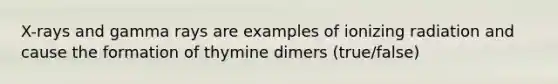 X-rays and gamma rays are examples of ionizing radiation and cause the formation of thymine dimers (true/false)