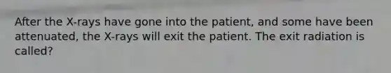 After the X-rays have gone into the patient, and some have been attenuated, the X-rays will exit the patient. The exit radiation is called?