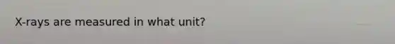 X-rays are measured in what unit?