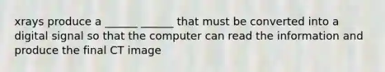 xrays produce a ______ ______ that must be converted into a digital signal so that the computer can read the information and produce the final CT image