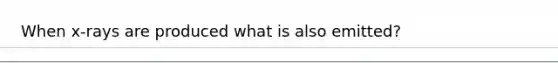 When x-rays are produced what is also emitted?