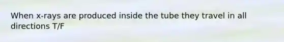 When x-rays are produced inside the tube they travel in all directions T/F