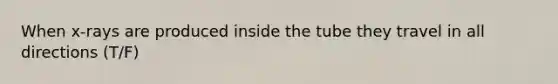 When x-rays are produced inside the tube they travel in all directions (T/F)