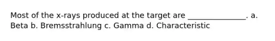Most of the x-rays produced at the target are _______________. a. Beta b. Bremsstrahlung c. Gamma d. Characteristic