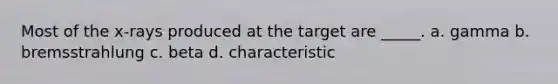 Most of the x-rays produced at the target are _____. a. gamma b. bremsstrahlung c. beta d. characteristic