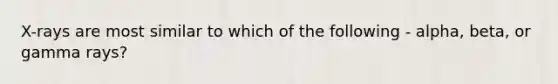 X-rays are most similar to which of the following - alpha, beta, or gamma rays?