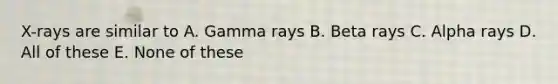 X-rays are similar to A. Gamma rays B. Beta rays C. Alpha rays D. All of these E. None of these