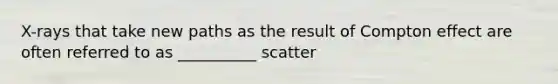 X-rays that take new paths as the result of Compton effect are often referred to as __________ scatter