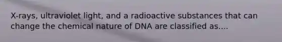 X-rays, ultraviolet light, and a radioactive substances that can change the chemical nature of DNA are classified as....