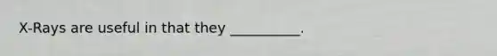 X-Rays are useful in that they __________.