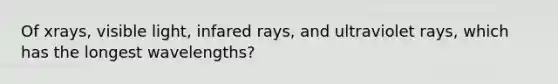 Of xrays, visible light, infared rays, and ultraviolet rays, which has the longest wavelengths?