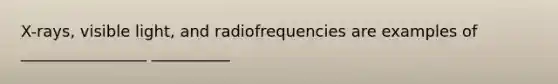 X-rays, visible light, and radiofrequencies are examples of ________________ __________