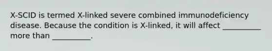 X-SCID is termed X-linked severe combined immunodeficiency disease. Because the condition is X-linked, it will affect __________ more than __________.