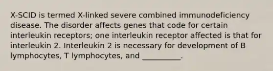 X-SCID is termed X-linked severe combined immunodeficiency disease. The disorder affects genes that code for certain interleukin receptors; one interleukin receptor affected is that for interleukin 2. Interleukin 2 is necessary for development of B lymphocytes, T lymphocytes, and __________.