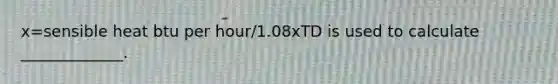 x=sensible heat btu per hour/1.08xTD is used to calculate _____________.