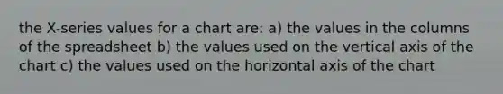 the X-series values for a chart are: a) the values in the columns of the spreadsheet b) the values used on the vertical axis of the chart c) the values used on the horizontal axis of the chart