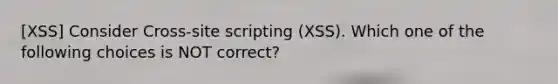 [XSS] Consider Cross-site scripting (XSS). Which one of the following choices is NOT correct?