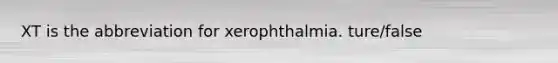 XT is the abbreviation for xerophthalmia. ture/false