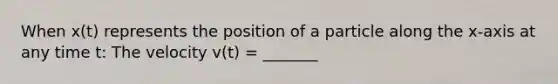 When x(t) represents the position of a particle along the x-axis at any time t: The velocity v(t) = _______