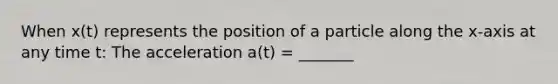 When x(t) represents the position of a particle along the x-axis at any time t: The acceleration a(t) = _______