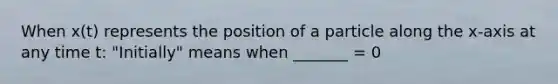 When x(t) represents the position of a particle along the x-axis at any time t: "Initially" means when _______ = 0