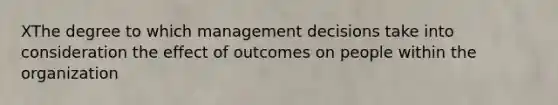 XThe degree to which management decisions take into consideration the effect of outcomes on people within the organization