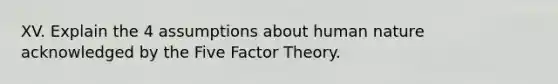 XV. Explain the 4 assumptions about human nature acknowledged by the Five Factor Theory.