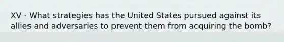 XV · What strategies has the United States pursued against its allies and adversaries to prevent them from acquiring the bomb?