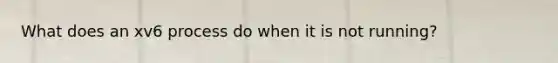 What does an xv6 process do when it is not running?