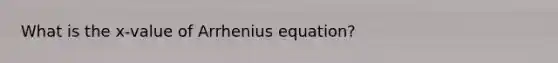 What is the x-value of Arrhenius equation?