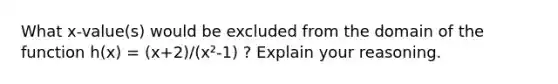 What x-value(s) would be excluded from the domain of the function h(x) = (x+2)/(x²-1) ? Explain your reasoning.