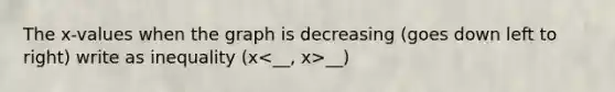 The x-values when the graph is decreasing (goes down left to right) write as inequality (x __)