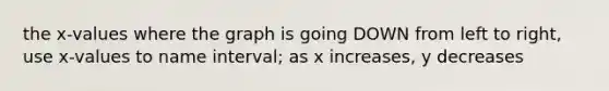 the x-values where the graph is going DOWN from left to right, use x-values to name interval; as x increases, y decreases