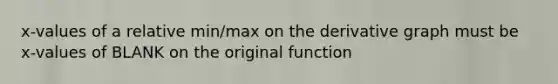 x-values of a relative min/max on the derivative graph must be x-values of BLANK on the original function