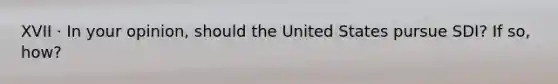 XVII · In your opinion, should the United States pursue SDI? If so, how?