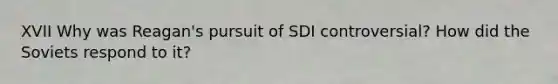 XVII Why was Reagan's pursuit of SDI controversial? How did the Soviets respond to it?